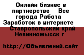 Онлайн бизнес в партнерстве. - Все города Работа » Заработок в интернете   . Ставропольский край,Невинномысск г.